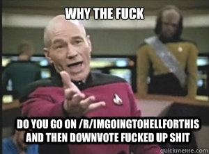 why the fuck do you go on /r/ImGoingToHellForThis and then downvote fucked up shit  Annoyed Picard