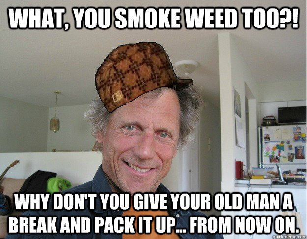 What, you smoke weed too?! Why don't you give your old man a break and pack it up... from now on. - What, you smoke weed too?! Why don't you give your old man a break and pack it up... from now on.  scumbag stoner dad