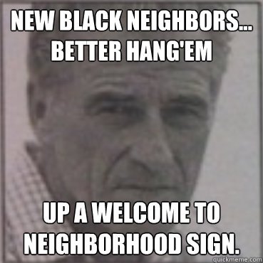 New Black neighbors... Better hang'em up a welcome to neighborhood sign. - New Black neighbors... Better hang'em up a welcome to neighborhood sign.  Misc