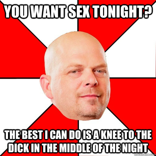 you want sex tonight? The best i can do is a knee to the dick in the middle of the night - you want sex tonight? The best i can do is a knee to the dick in the middle of the night  Pawn Star