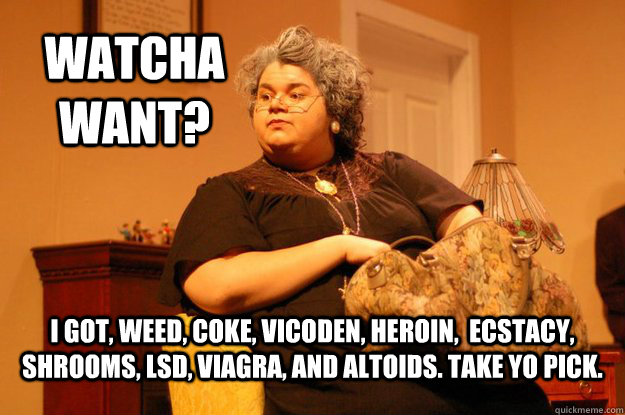 Watcha Want? I got, weed, coke, vicoden, heroin,  ecstacy, shrooms, Lsd, viagra, and altoids. Take yo pick.  Drug Dealer