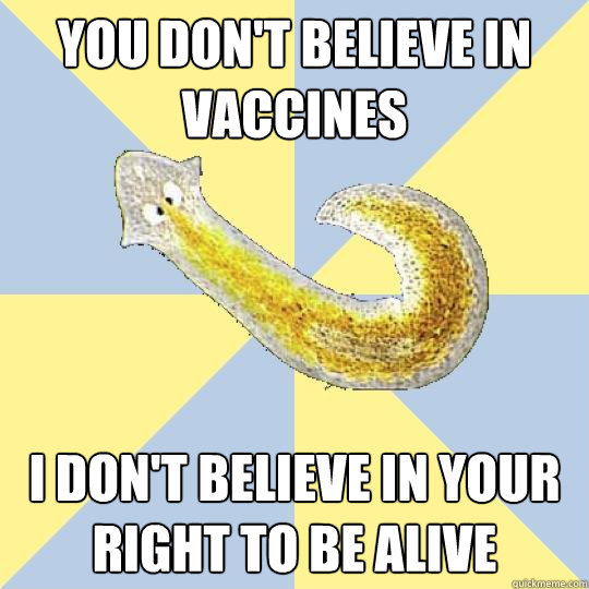 You don't believe in vaccines I don't believe in your right to be alive  Bio Major Planarian