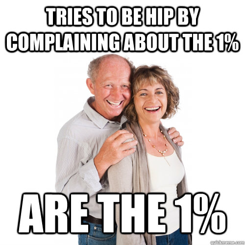 Tries to be hip by complaining about the 1% Are the 1%  Scumbag Baby Boomers