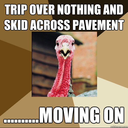 Trip over nothing and skid across pavement ..........moving on - Trip over nothing and skid across pavement ..........moving on  Quirky Turkey