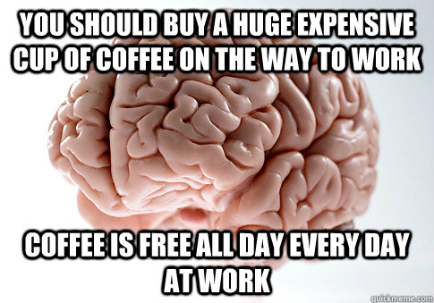 YOU SHOULD BUY A HUGE EXPENSIVE CUP OF COFFEE ON THE WAY TO WORK COFFEE IS FREE ALL DAY EVERY DAY AT WORK   Scumbag Brain