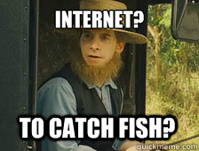 Internet? To catch fish? - Internet? To catch fish?  Sarcastic Amish Guy