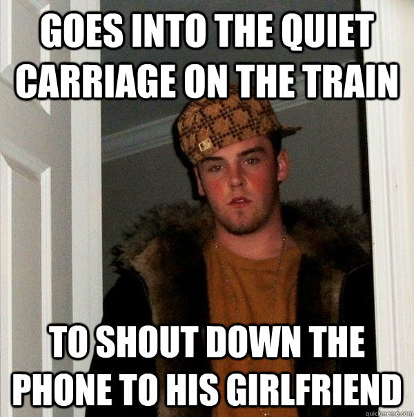 Goes into the quiet carriage on the train to shout down the phone to his girlfriend - Goes into the quiet carriage on the train to shout down the phone to his girlfriend  Scumbag Steve