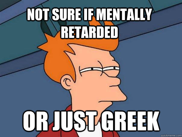 not sure if mentally retarded or just greek  Futurama Fry