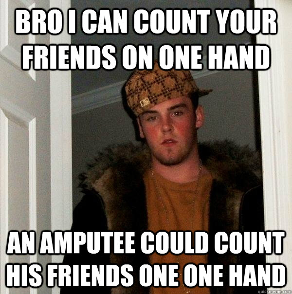 Bro I can count your friends on one hand An amputee could count his friends one one hand  Scumbag Steve