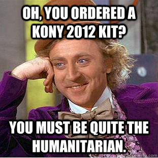 Oh, you ordered a Kony 2012 kit? You must be quite the humanitarian.  Condescending Wonka