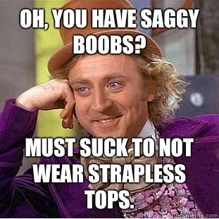 Oh, you have saggy boobs? Must suck to not wear strapless tops.  Creepy Wonka