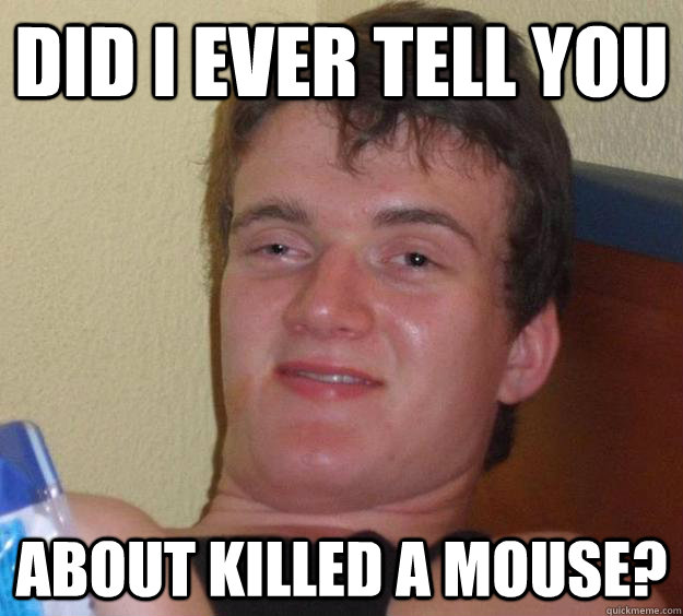 Did i ever tell you  about killed a mouse?  10 Guy