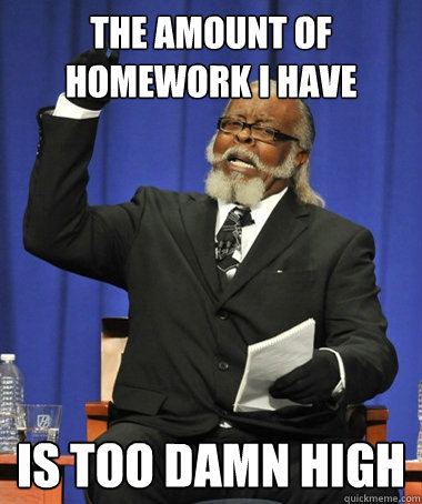 The amount of homework I have Is too damn high  The Rent Is Too Damn High