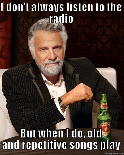 I don't always listen to the radio But when I do, old and repetitive songs play - I DON'T ALWAYS LISTEN TO THE RADIO BUT WHEN I DO, OLD AND REPETITIVE SONGS PLAY The Most Interesting Man In The World