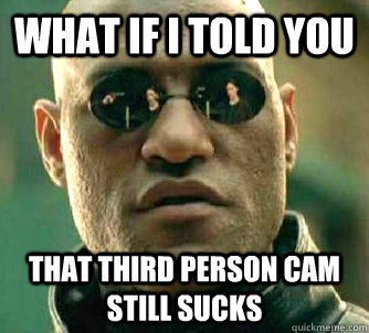 What if I told you That third person cam still sucks  What if I told you