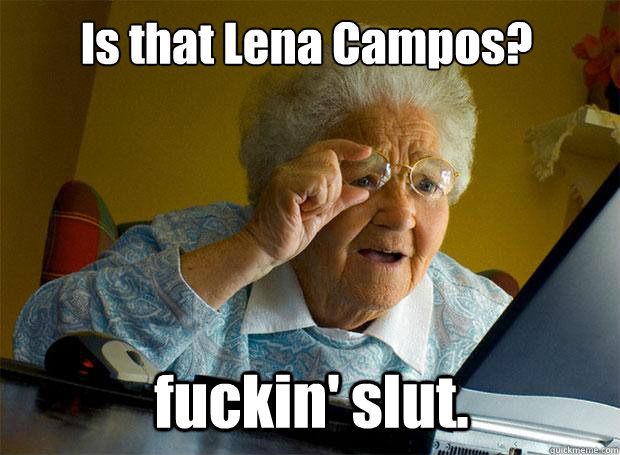 Is that Lena Campos? fuckin' slut.  Grandma finds the Internet