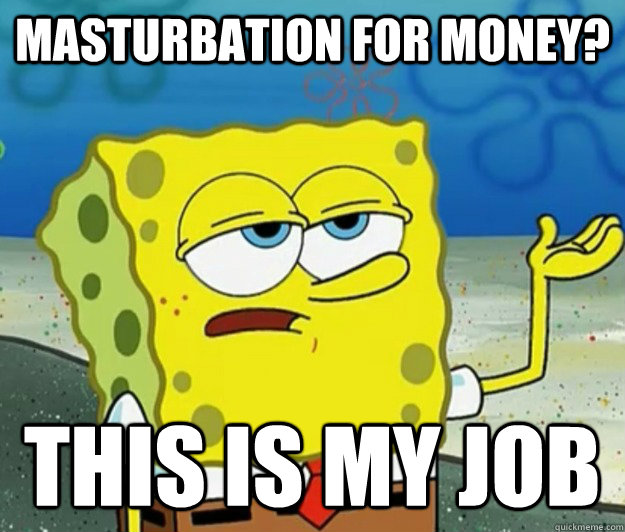 Masturbation for money? This is my job - Masturbation for money? This is my job  Tough Spongebob