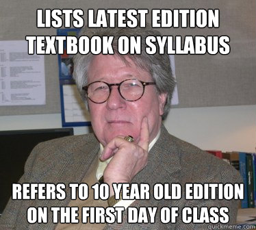 Lists latest edition textbook on syllabus Refers to 10 year old edition on the first day of class - Lists latest edition textbook on syllabus Refers to 10 year old edition on the first day of class  Humanities Professor