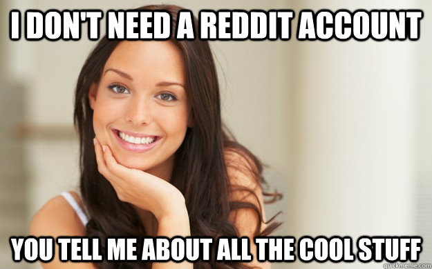 I don't need a reddit account You tell me about all the cool stuff  Good Girl Gina