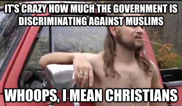 it's crazy how much the government is discriminating against muslims whoops, i mean christians  Almost Politically Correct Redneck