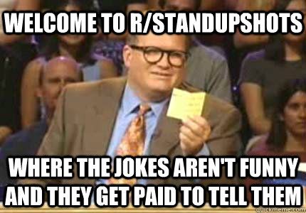 WELCOME to r/standupshots where the jokes aren't funny and they get paid to tell them  Whose Line