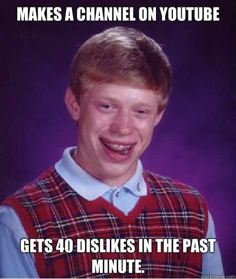 makes a channel on youtube gets 40 dislikes in the past minute.   Bad Luck Brian