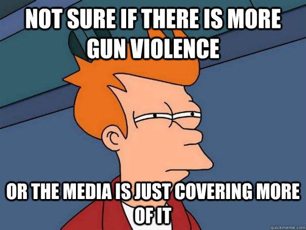 Not sure if there is more gun violence Or the media is just covering more of it  Futurama Fry