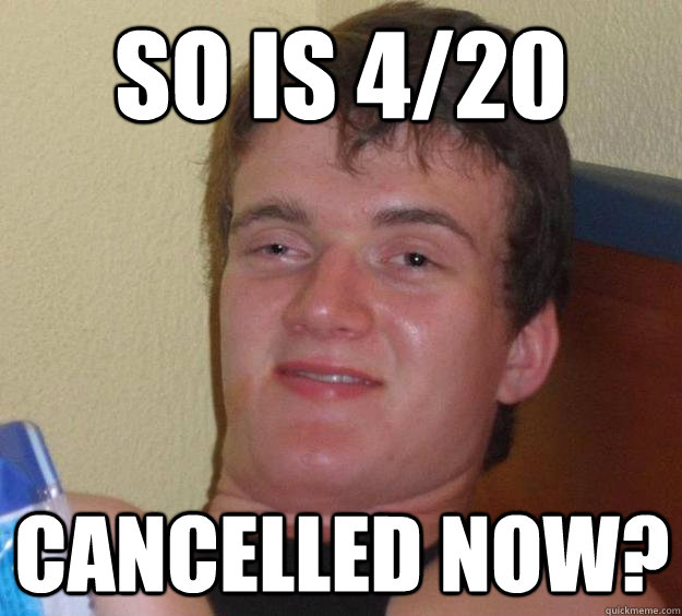 so is 4/20  cancelled now?  10 Guy