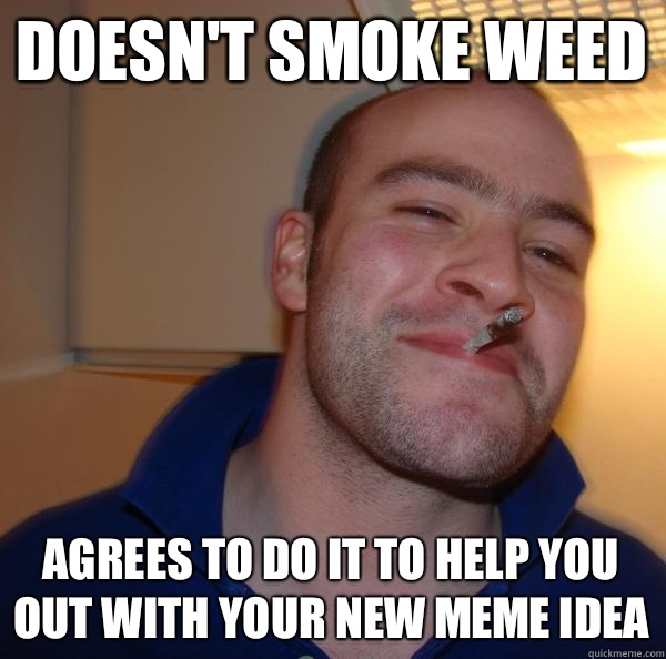 Doesn't smoke weed Agrees to do it to help you out with your new meme idea - Doesn't smoke weed Agrees to do it to help you out with your new meme idea  Misc