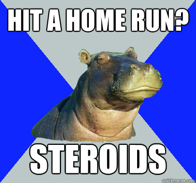 Hit a home run? Steroids  Skeptical Hippo