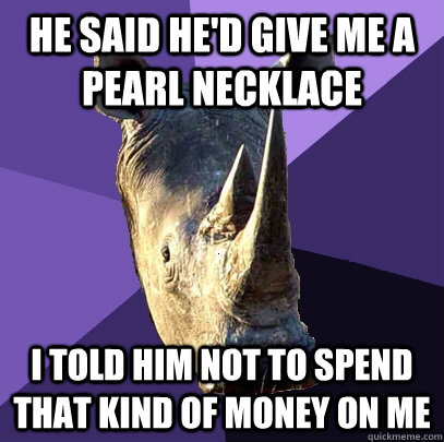 He said he'd give me a pearl necklace I told him not to spend that kind of money on me  Sexually Oblivious Rhino