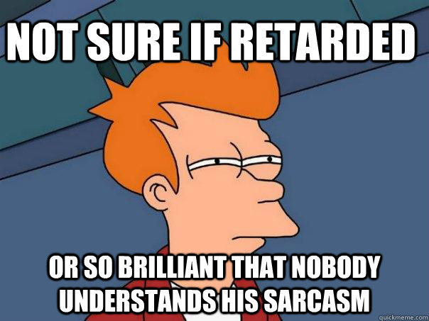 not sure if retarded or so brilliant that nobody understands his sarcasm  Futurama Fry