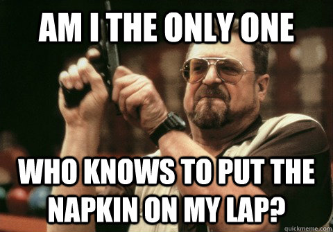Am I the only one Who knows to put the napkin on my lap? - Am I the only one Who knows to put the napkin on my lap?  Am I the only one