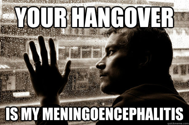 your hangover is my meningoencephalitis  Over-Educated Problems