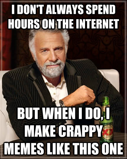 I don't always spend hours on the internet but when I do, i make crappy memes like this one - I don't always spend hours on the internet but when I do, i make crappy memes like this one  The Most Interesting Man In The World