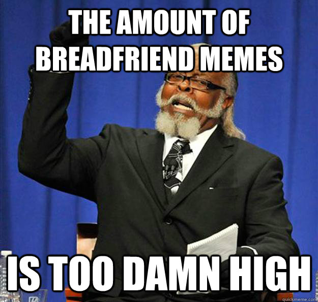 The amount of breadfriend memes Is too damn high  Jimmy McMillan