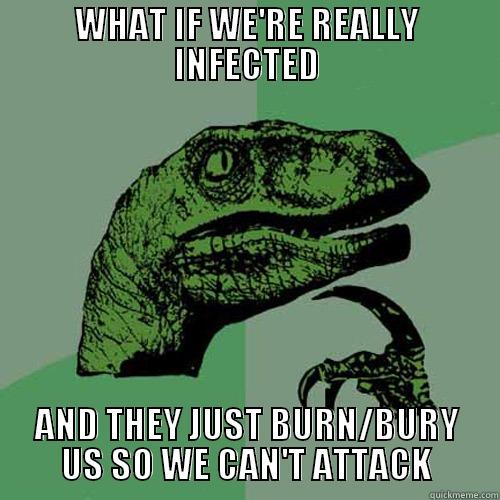 WHAT IF WE'RE REALLY INFECTED AND THEY JUST BURN/BURY US SO WE CAN'T ATTACK Philosoraptor