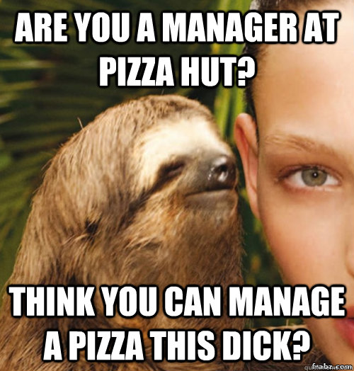 Are you a manager at Pizza Hut? Think you can manage a pizza this dick?  rape sloth