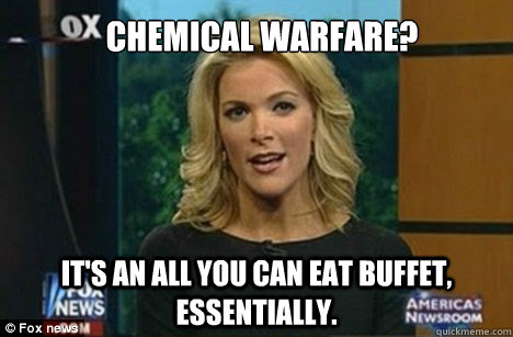 chemical warfare? It's an all you can eat buffet, essentially.  Megyn Kelly