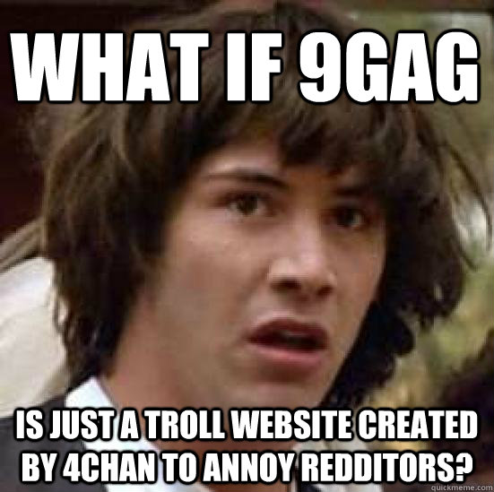 What if 9GAg Is just a troll website created by 4chan to annoy redditors?  conspiracy keanu