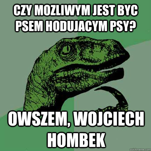 czy mozliwym jest byc psem hodujacym psy? owszem, wojciech hombek  Philosoraptor