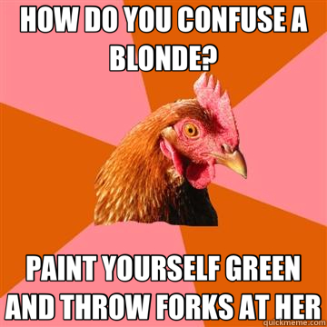 HOW DO YOU CONFUSE A BLONDE? PAINT YOURSELF GREEN AND THROW FORKS AT HER  Anti-Joke Chicken