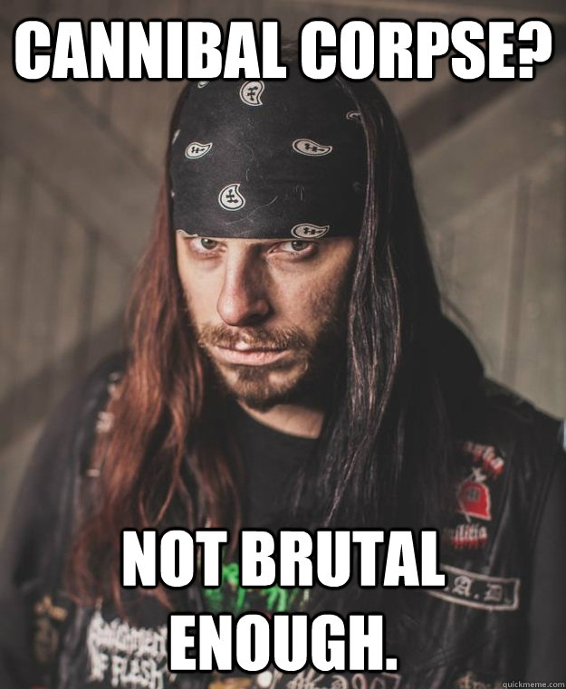 Cannibal Corpse? Not brutal enough.  