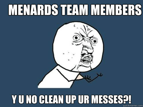 MENARDS TEAM MEMBERS Y U NO CLEAN UP ur MESSES?!  Y U No