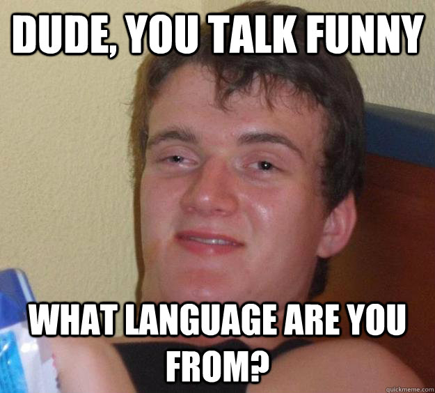 Dude, you talk funny what language are you from?  10 Guy