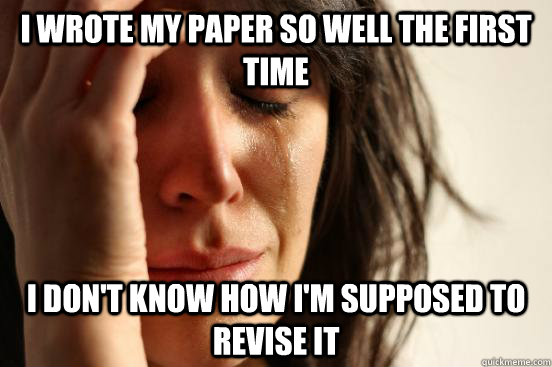 I wrote my paper so well the first time I don't know how I'm supposed to revise it  First World Problems