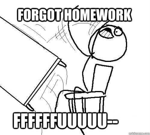 forgot homework FFFFFFUUUUU--  rage table flip