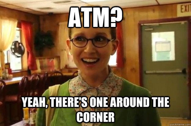 atm? yeah, there's one around the corner  Sexually Oblivious Female