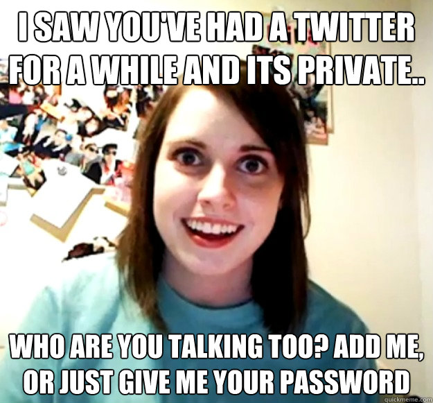 i saw you've had a twitter for a while and its private.. who are you talking too? add me, or just give me your password - i saw you've had a twitter for a while and its private.. who are you talking too? add me, or just give me your password  Overly Attached Girlfriend