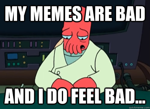 my memes are bad and i do feel bad...  sad zoidberg